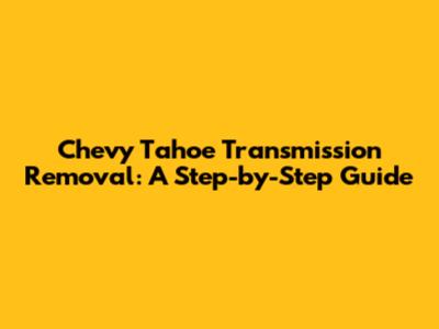 Chevy Tahoe Transmission Removal: A Step-by-Step Guide