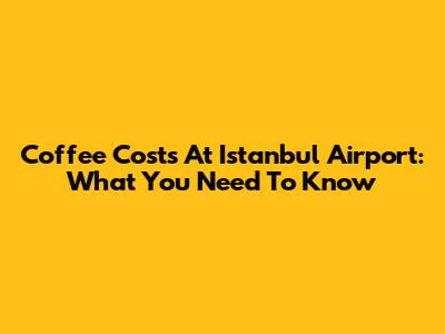 Coffee Costs At Istanbul Airport: What You Need To Know