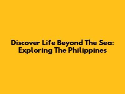 Discover Life Beyond The Sea: Exploring The Philippines