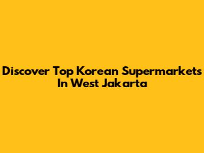 Discover Top Korean Supermarkets In West Jakarta
