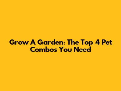 Grow A Garden: The Top 4 Pet Combos You Need