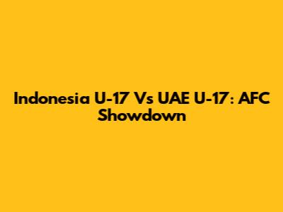Indonesia U-17 Vs UAE U-17: AFC Showdown