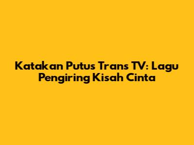 Katakan Putus Trans TV: Lagu Pengiring Kisah Cinta
