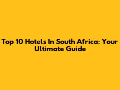 Top 10 Hotels In South Africa: Your Ultimate Guide